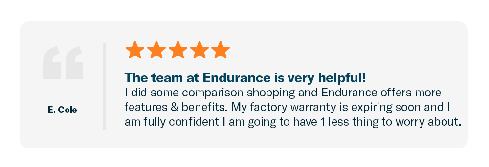 A graphic of a customer testimonial that reads: I did some comparison shopping and Endurance offers more features & benefits. My factory warranty is expiring soon and I am fully confident I am going to have 1 less thing to worry about.