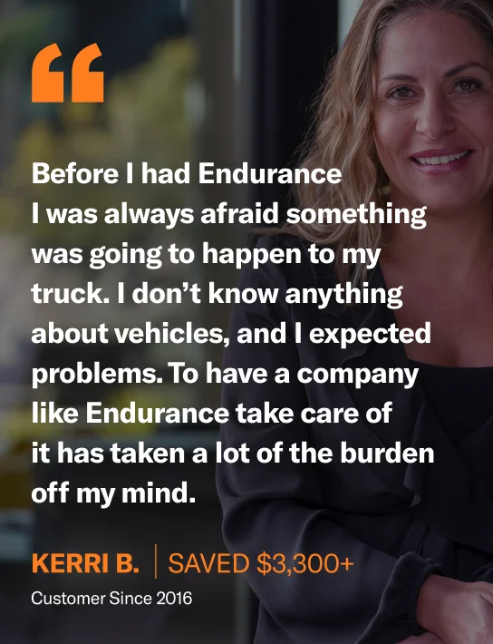 Before I had Endurance, I was always afraid something was going to happen to my truck. I don’t know anything about vehicles and I expected problems. To have a company like Endurance take care of it has taken a lot of the burden off my mind.