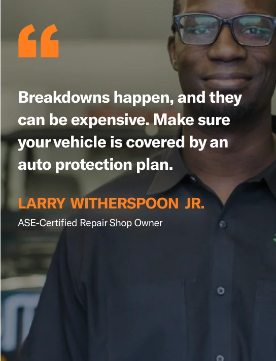 Breakdowns happen, and they can be expensive. Make sure your vehicle is covered by an auto protection plan.